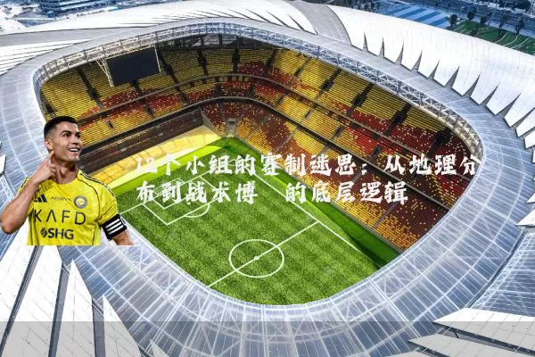 12个小组的赛制迷思:从地理分布到战术博弈的底层逻辑