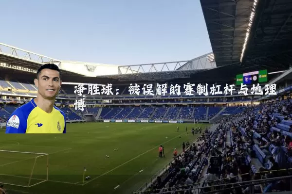 净胜球:被误解的赛制杠杆与地理博弈