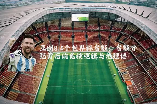 亚洲8.5个世界杯名额:名额分配背后的竞技逻辑与地理博弈