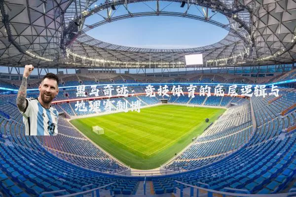 黑马奇迹:竞技体育的底层逻辑与地理赛制博弈