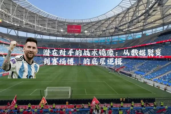 潜在对手的战术镜像:从数据裂变到赛场博弈的底层逻辑