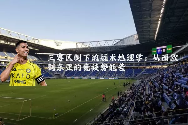 三赛区制下的战术地理学：从西欧到东亚的竞技势能差