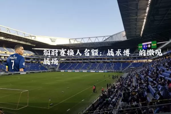 加时赛换人名额:战术博弈的微观战场