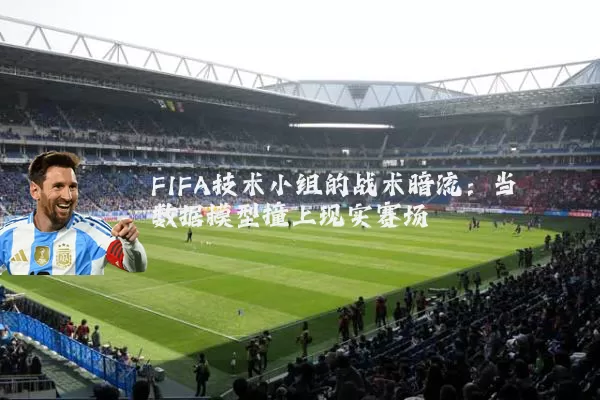 FIFA技术小组的战术暗流:当数据模型撞上现实赛场