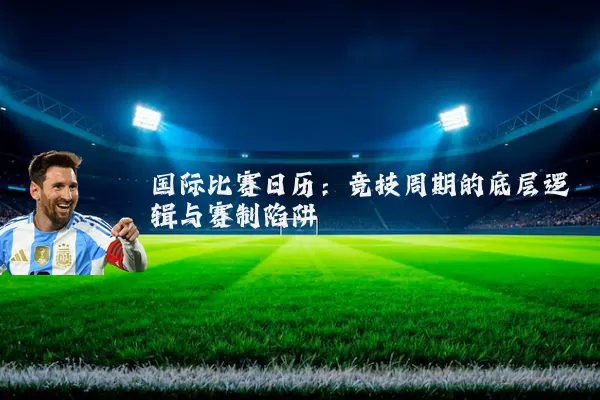国际比赛日历:竞技周期的底层逻辑与赛制陷阱