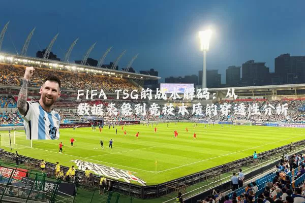 FIFA TSG的战术解码:从数据表象到竞技本质的穿透性分析