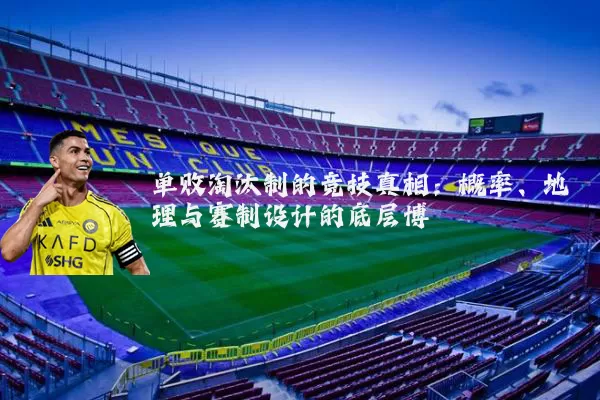 单败淘汰制的竞技真相:概率、地理与赛制设计的底层博弈