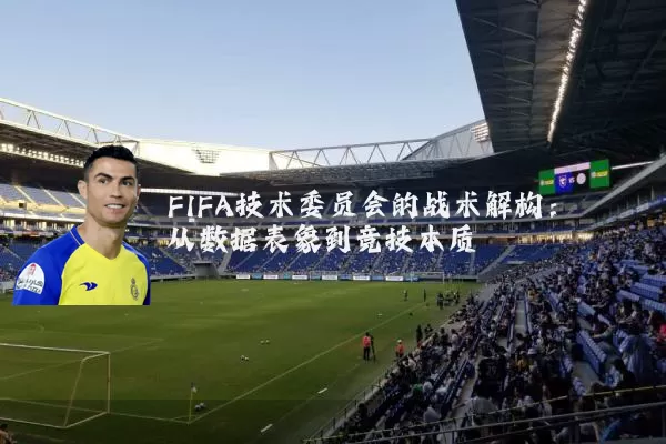 FIFA技术委员会的战术解构:从数据表象到竞技本质